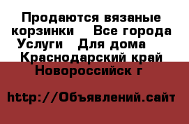 Продаются вязаные корзинки  - Все города Услуги » Для дома   . Краснодарский край,Новороссийск г.